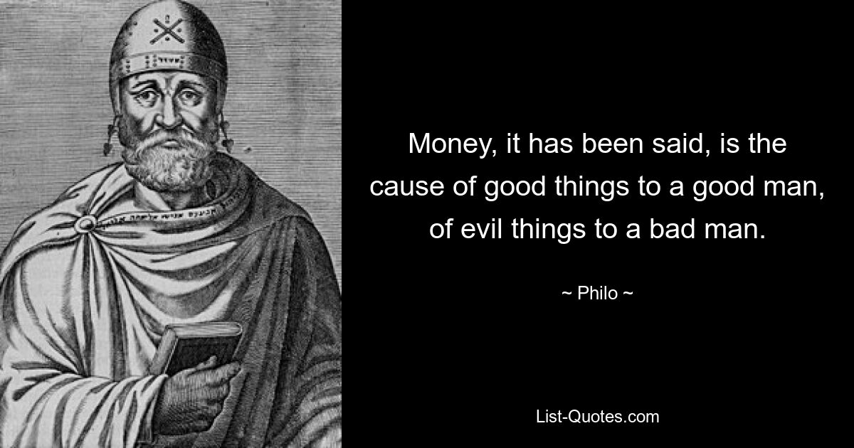 Money, it has been said, is the cause of good things to a good man, of evil things to a bad man. — © Philo