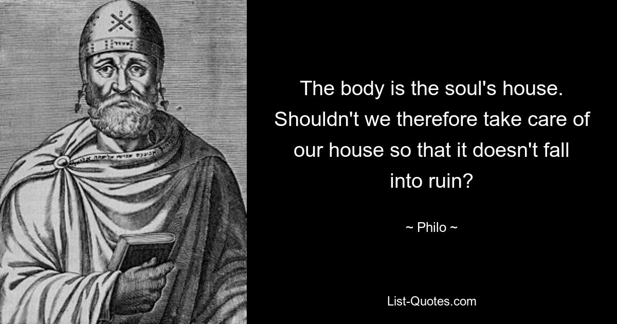 The body is the soul's house. Shouldn't we therefore take care of our house so that it doesn't fall into ruin? — © Philo