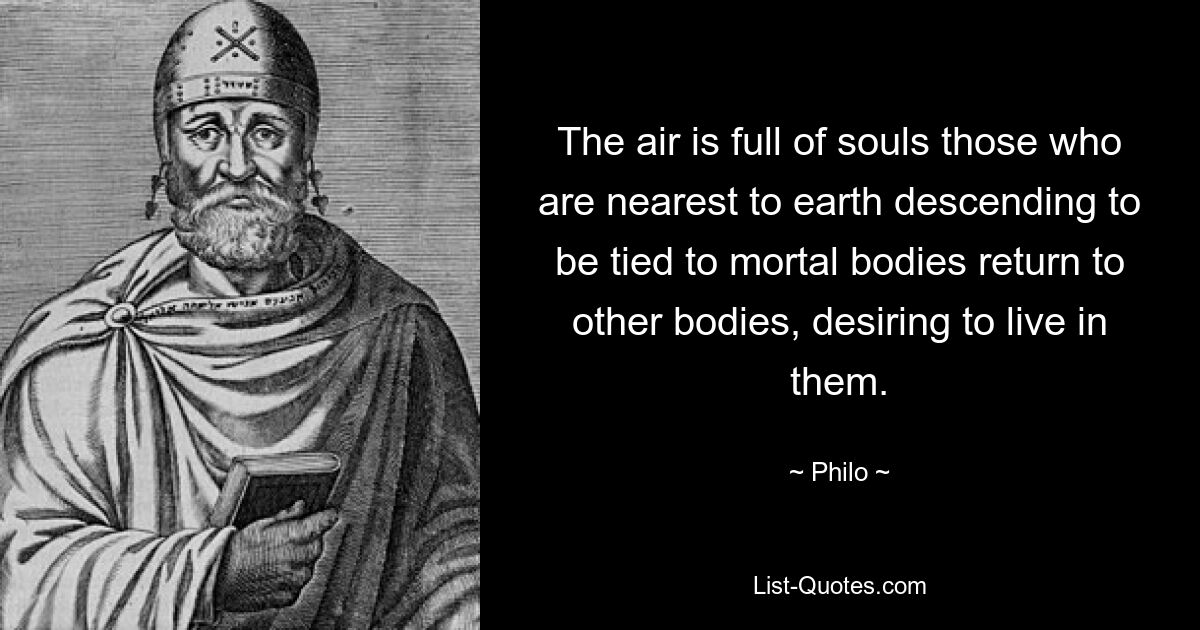 The air is full of souls those who are nearest to earth descending to be tied to mortal bodies return to other bodies, desiring to live in them. — © Philo