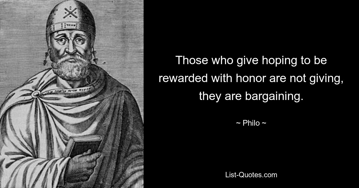 Those who give hoping to be rewarded with honor are not giving, they are bargaining. — © Philo