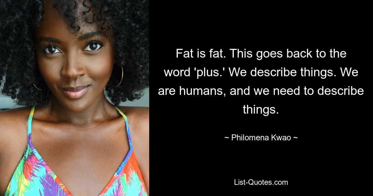 Fat is fat. This goes back to the word 'plus.' We describe things. We are humans, and we need to describe things. — © Philomena Kwao