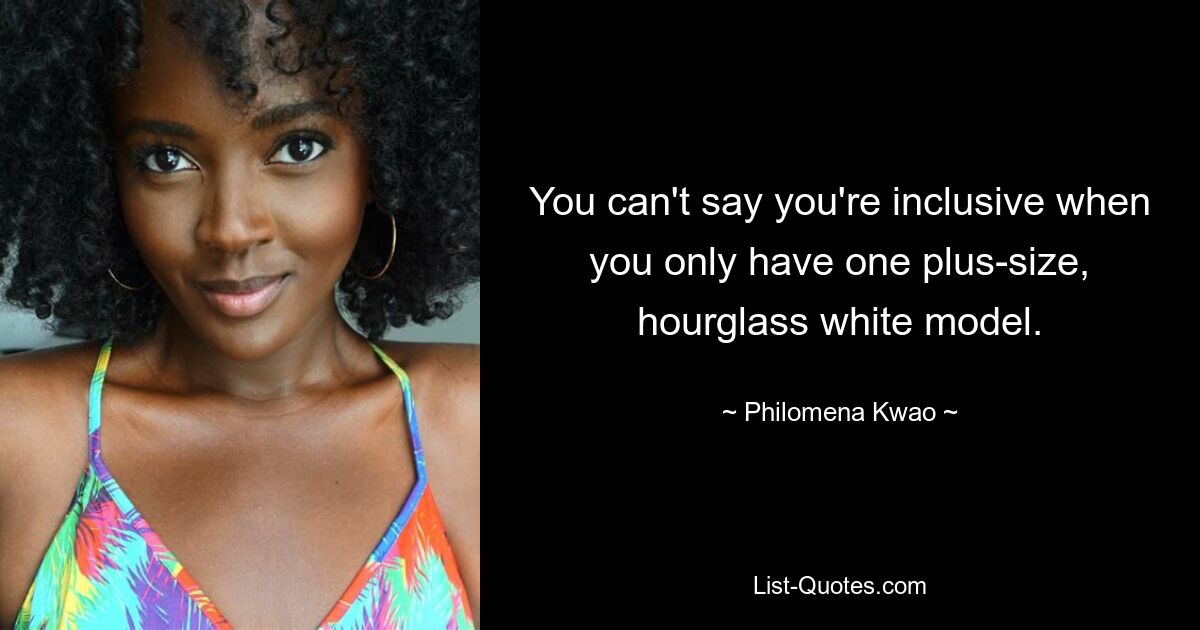 You can't say you're inclusive when you only have one plus-size, hourglass white model. — © Philomena Kwao