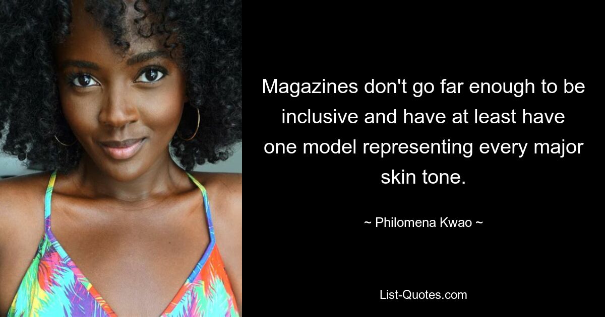 Magazines don't go far enough to be inclusive and have at least have one model representing every major skin tone. — © Philomena Kwao