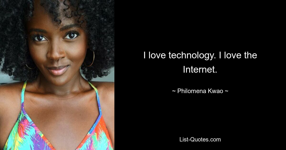 I love technology. I love the Internet. — © Philomena Kwao