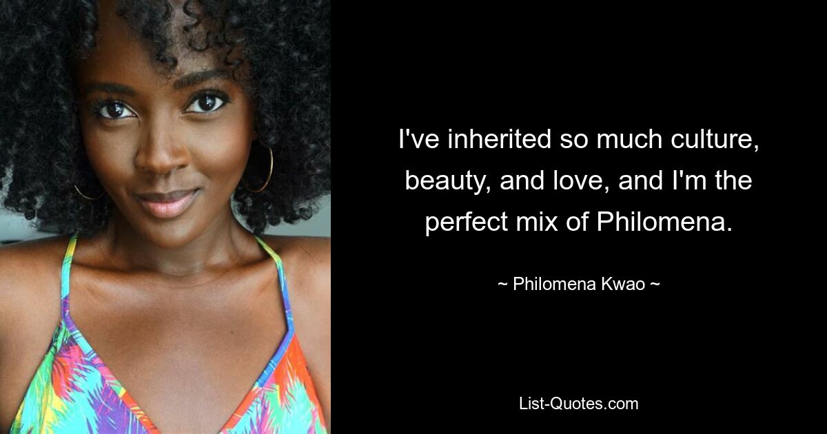 I've inherited so much culture, beauty, and love, and I'm the perfect mix of Philomena. — © Philomena Kwao