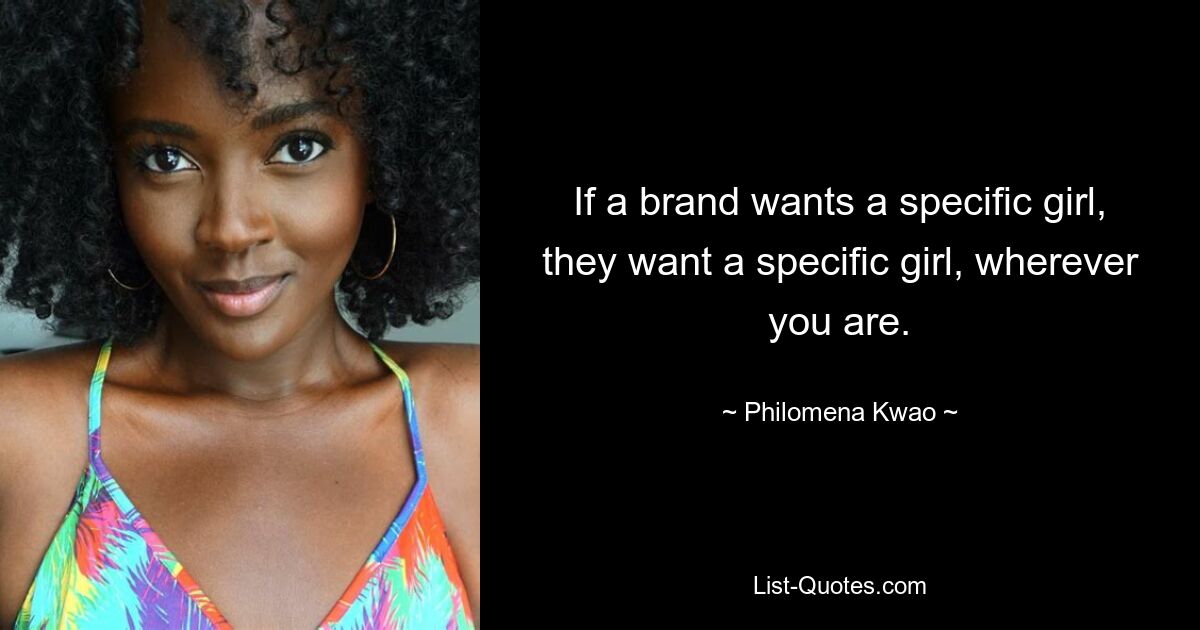 If a brand wants a specific girl, they want a specific girl, wherever you are. — © Philomena Kwao