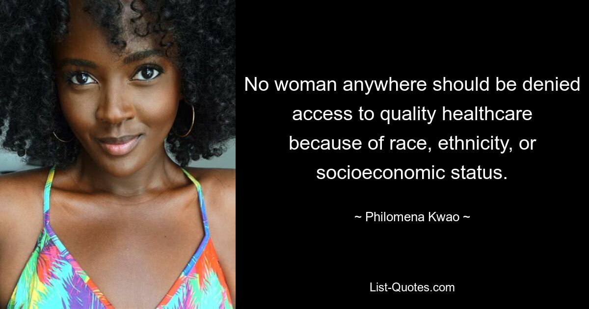 No woman anywhere should be denied access to quality healthcare because of race, ethnicity, or socioeconomic status. — © Philomena Kwao