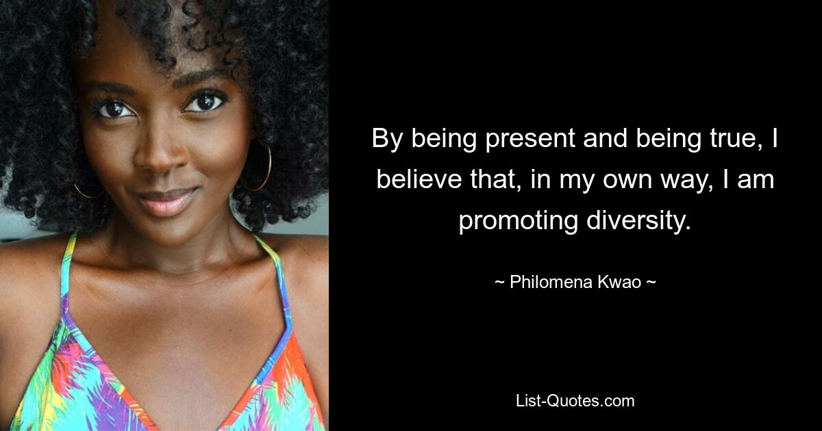 By being present and being true, I believe that, in my own way, I am promoting diversity. — © Philomena Kwao