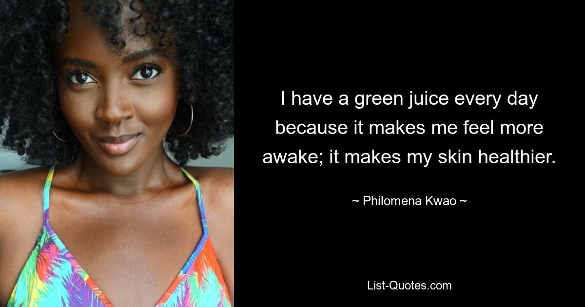 I have a green juice every day because it makes me feel more awake; it makes my skin healthier. — © Philomena Kwao