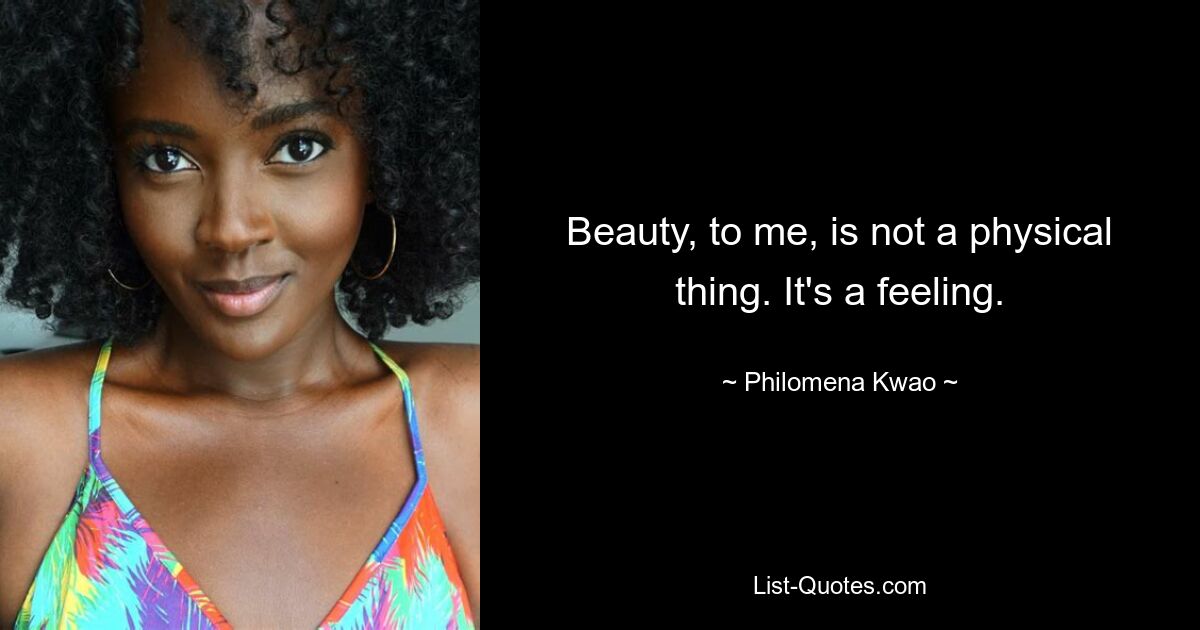 Beauty, to me, is not a physical thing. It's a feeling. — © Philomena Kwao