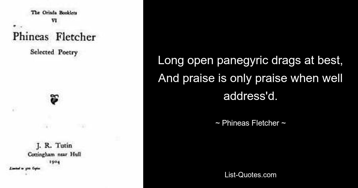 Lange offene Lobreden ziehen sich bestenfalls in die Länge, und Lob ist nur dann Lob, wenn es gut angesprochen wird. — © Phineas Fletcher