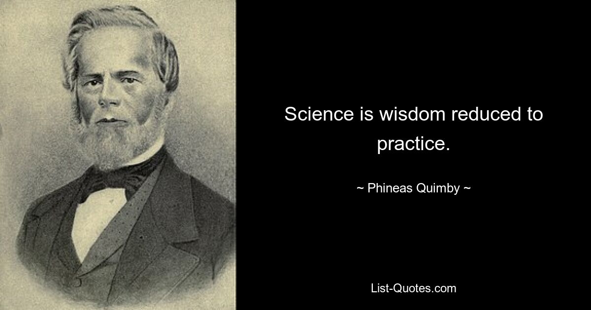 Science is wisdom reduced to practice. — © Phineas Quimby