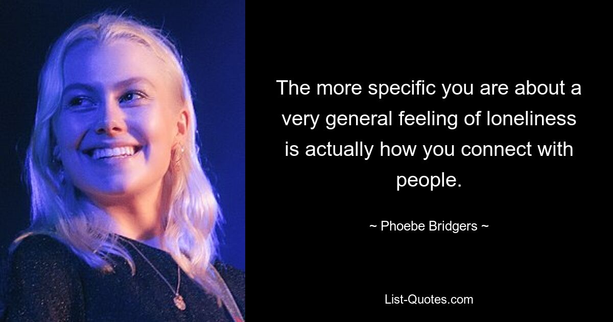 The more specific you are about a very general feeling of loneliness is actually how you connect with people. — © Phoebe Bridgers