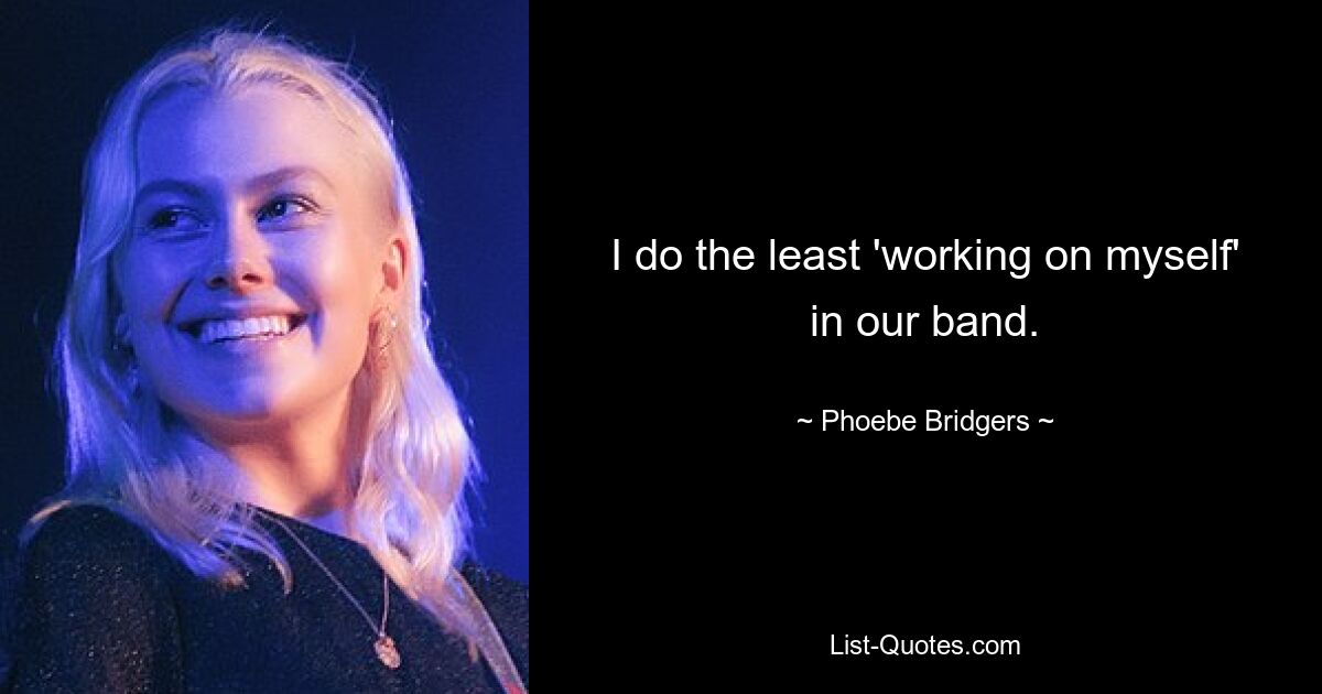 I do the least 'working on myself' in our band. — © Phoebe Bridgers