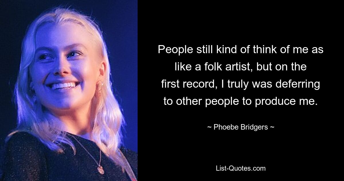 People still kind of think of me as like a folk artist, but on the first record, I truly was deferring to other people to produce me. — © Phoebe Bridgers