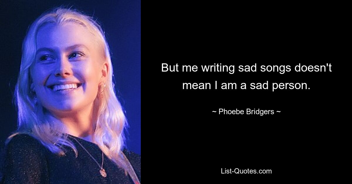 But me writing sad songs doesn't mean I am a sad person. — © Phoebe Bridgers