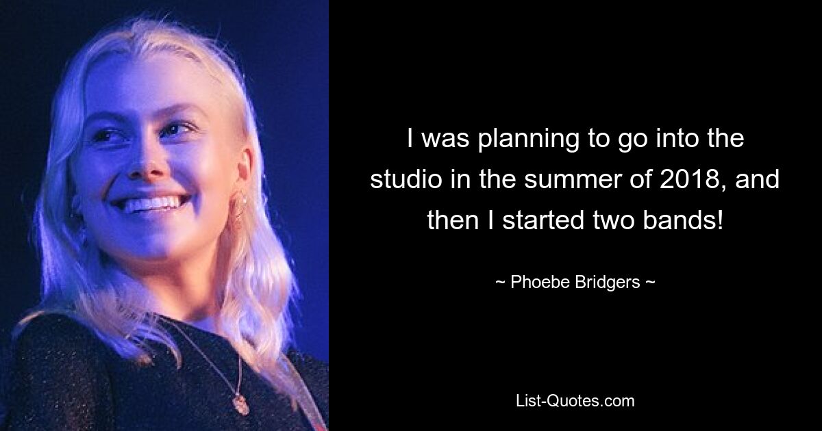 I was planning to go into the studio in the summer of 2018, and then I started two bands! — © Phoebe Bridgers