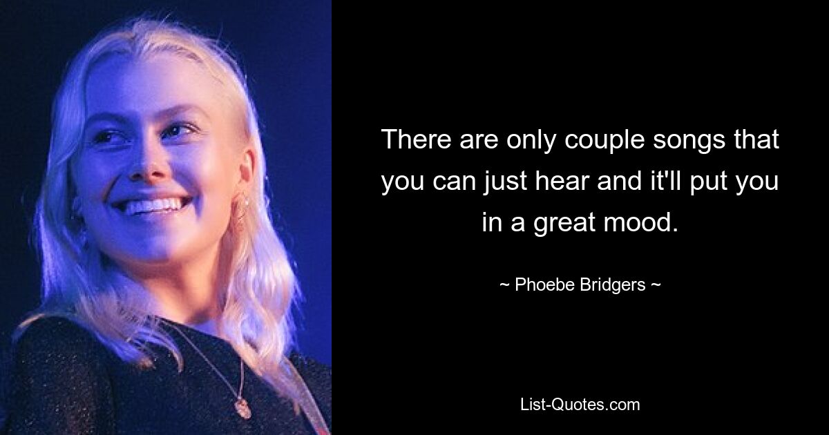 There are only couple songs that you can just hear and it'll put you in a great mood. — © Phoebe Bridgers