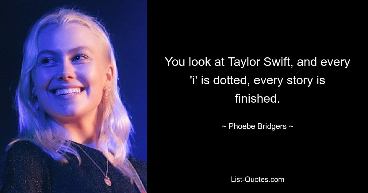 You look at Taylor Swift, and every 'i' is dotted, every story is finished. — © Phoebe Bridgers