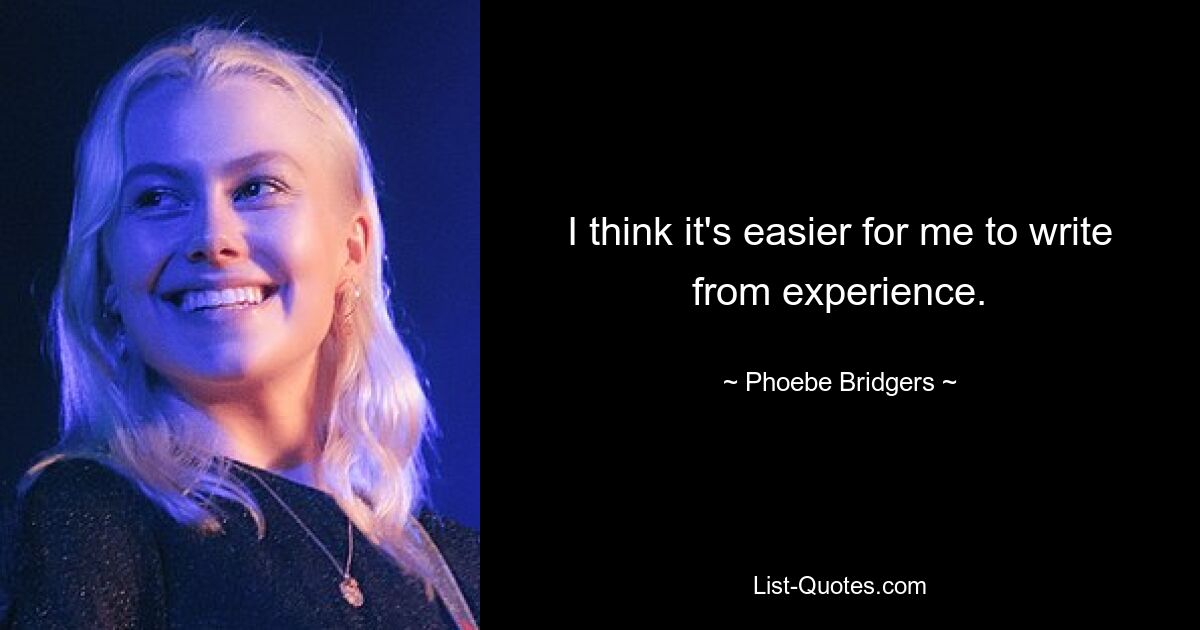 I think it's easier for me to write from experience. — © Phoebe Bridgers