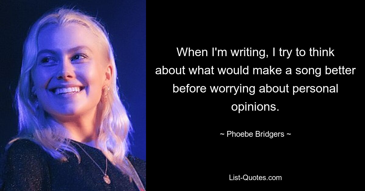 When I'm writing, I try to think about what would make a song better before worrying about personal opinions. — © Phoebe Bridgers