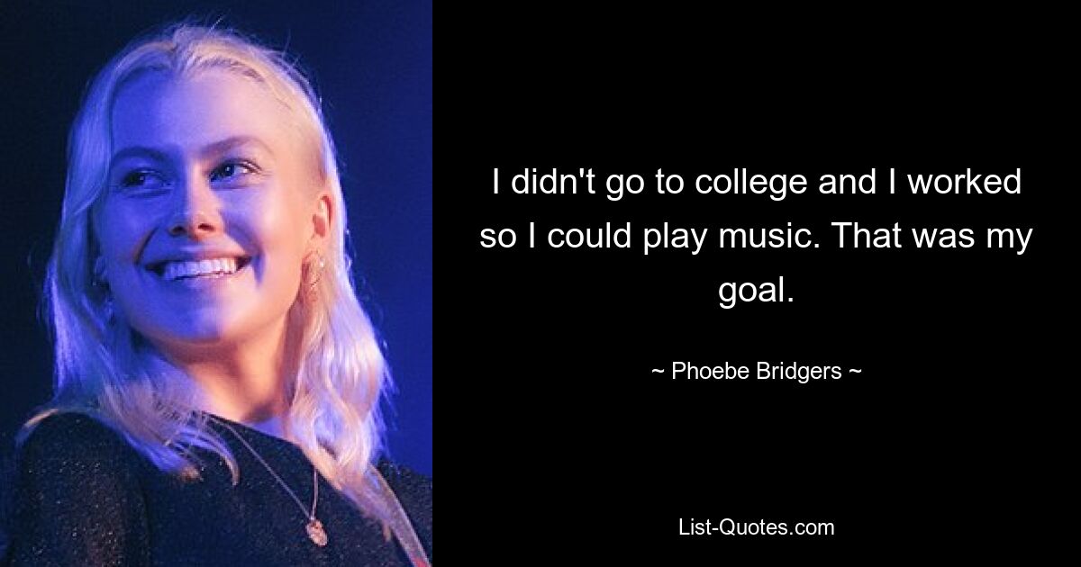 I didn't go to college and I worked so I could play music. That was my goal. — © Phoebe Bridgers