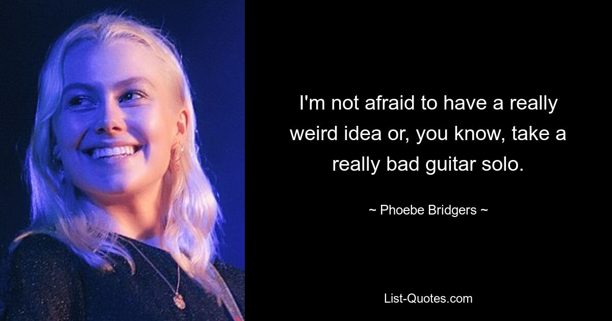 I'm not afraid to have a really weird idea or, you know, take a really bad guitar solo. — © Phoebe Bridgers