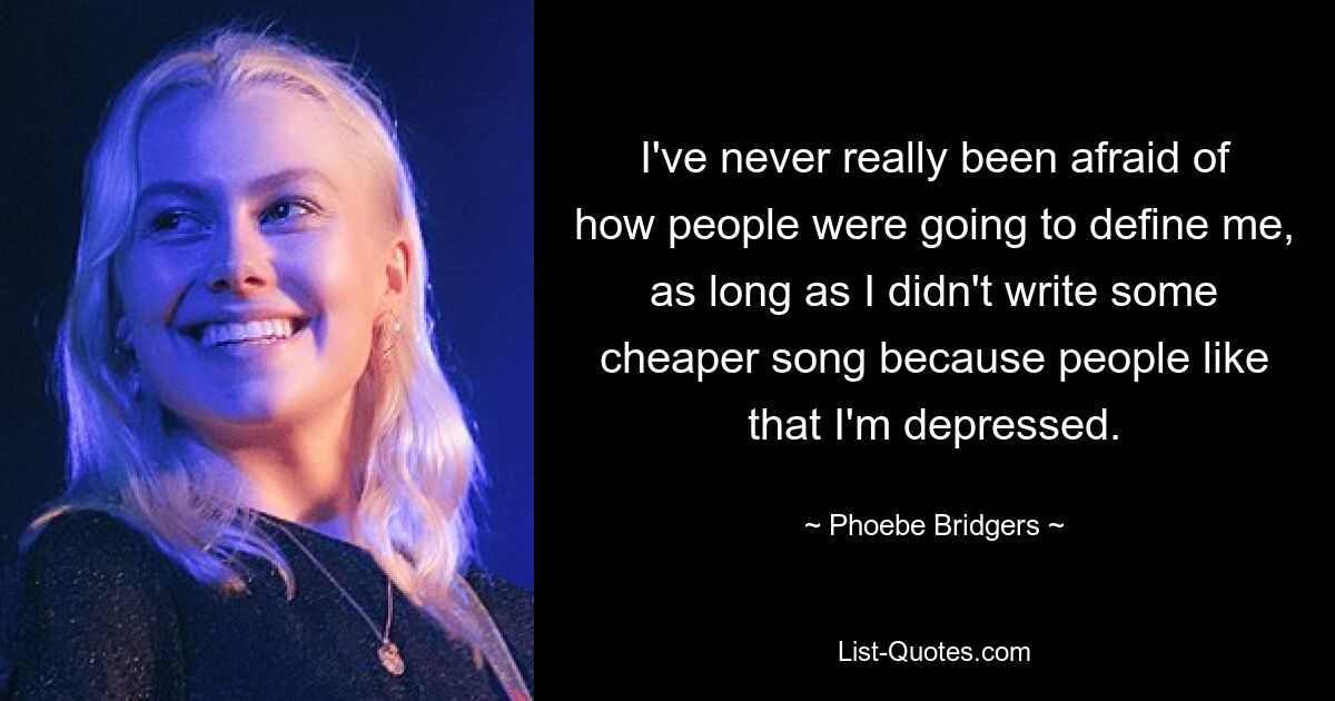 I've never really been afraid of how people were going to define me, as long as I didn't write some cheaper song because people like that I'm depressed. — © Phoebe Bridgers