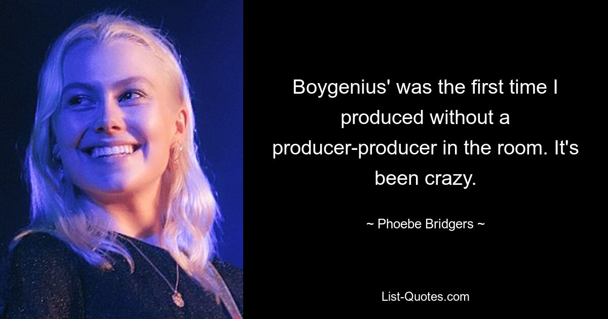 Boygenius' was the first time I produced without a producer-producer in the room. It's been crazy. — © Phoebe Bridgers