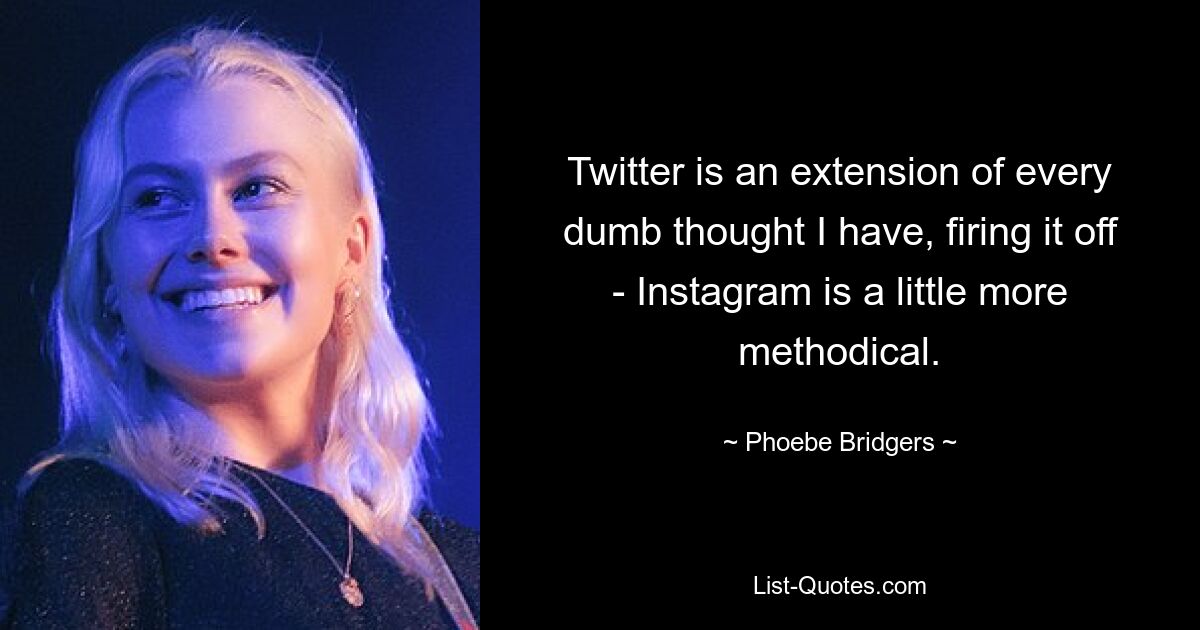 Twitter is an extension of every dumb thought I have, firing it off - Instagram is a little more methodical. — © Phoebe Bridgers