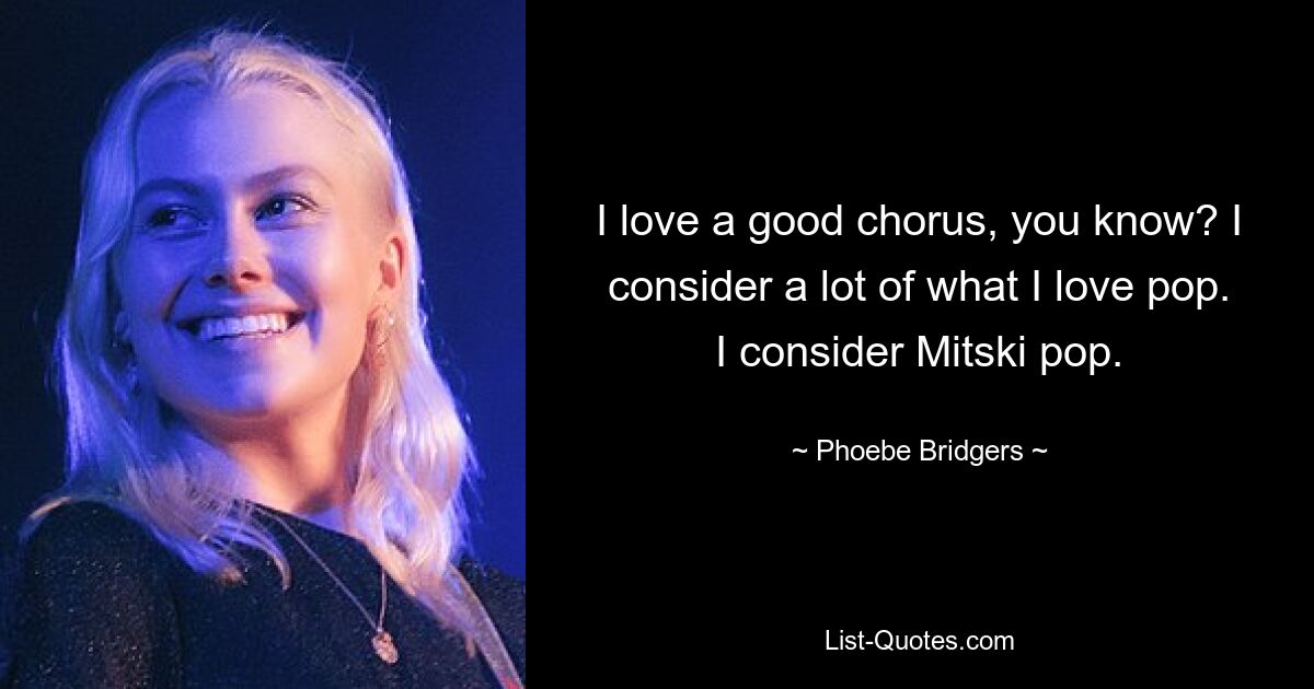 I love a good chorus, you know? I consider a lot of what I love pop. I consider Mitski pop. — © Phoebe Bridgers