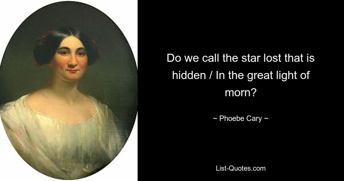 Do we call the star lost that is hidden / In the great light of morn? — © Phoebe Cary