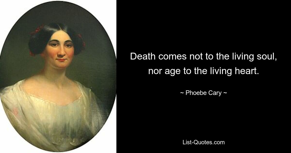 Death comes not to the living soul, nor age to the living heart. — © Phoebe Cary