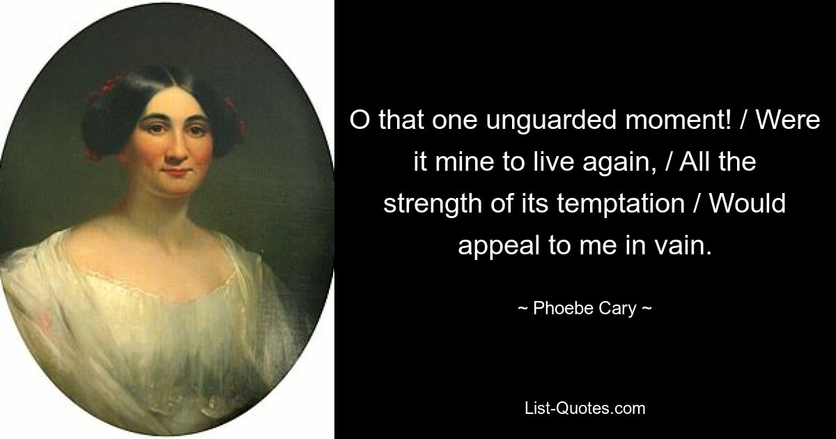 O that one unguarded moment! / Were it mine to live again, / All the strength of its temptation / Would appeal to me in vain. — © Phoebe Cary