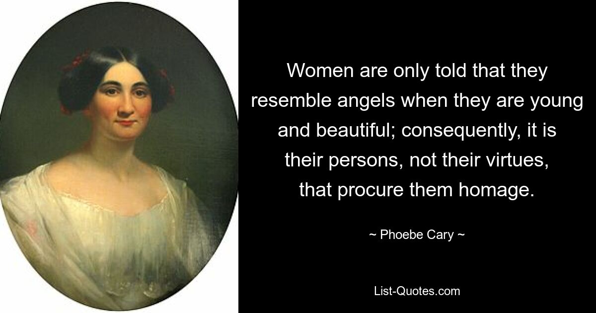 Women are only told that they resemble angels when they are young and beautiful; consequently, it is their persons, not their virtues, that procure them homage. — © Phoebe Cary