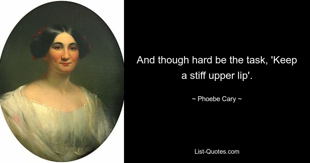 And though hard be the task, 'Keep a stiff upper lip'. — © Phoebe Cary