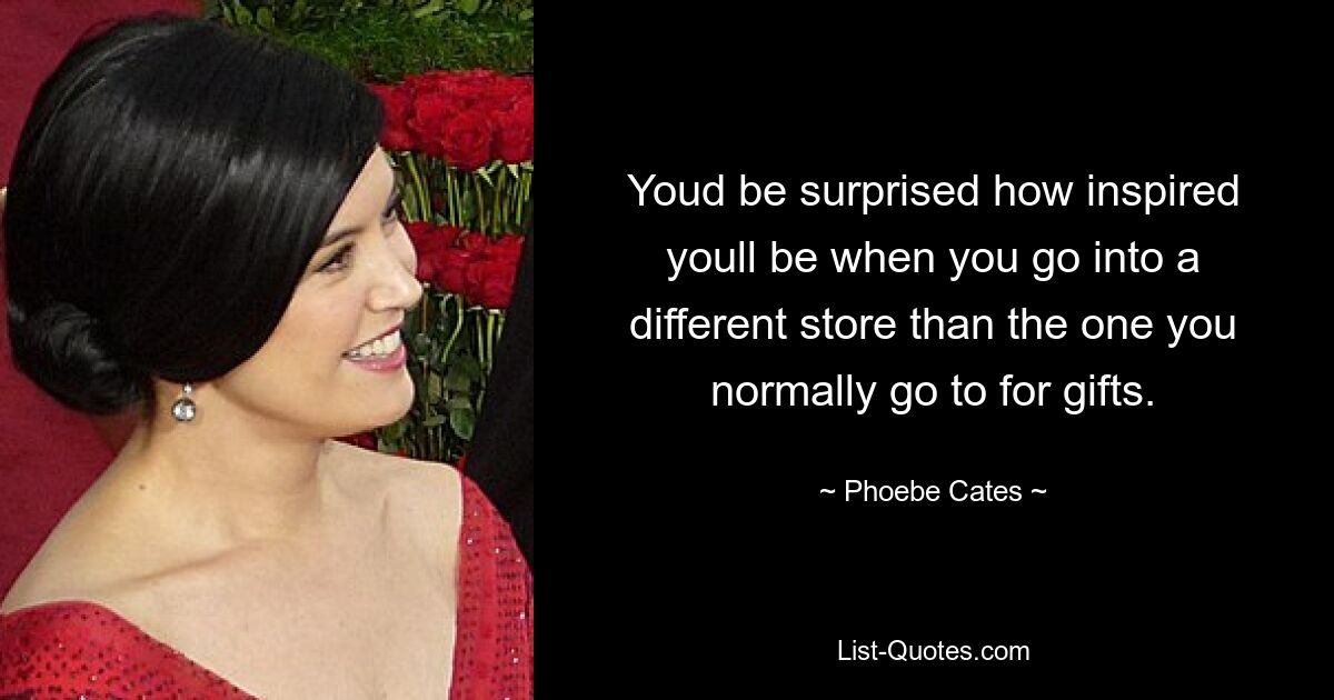 Youd be surprised how inspired youll be when you go into a different store than the one you normally go to for gifts. — © Phoebe Cates