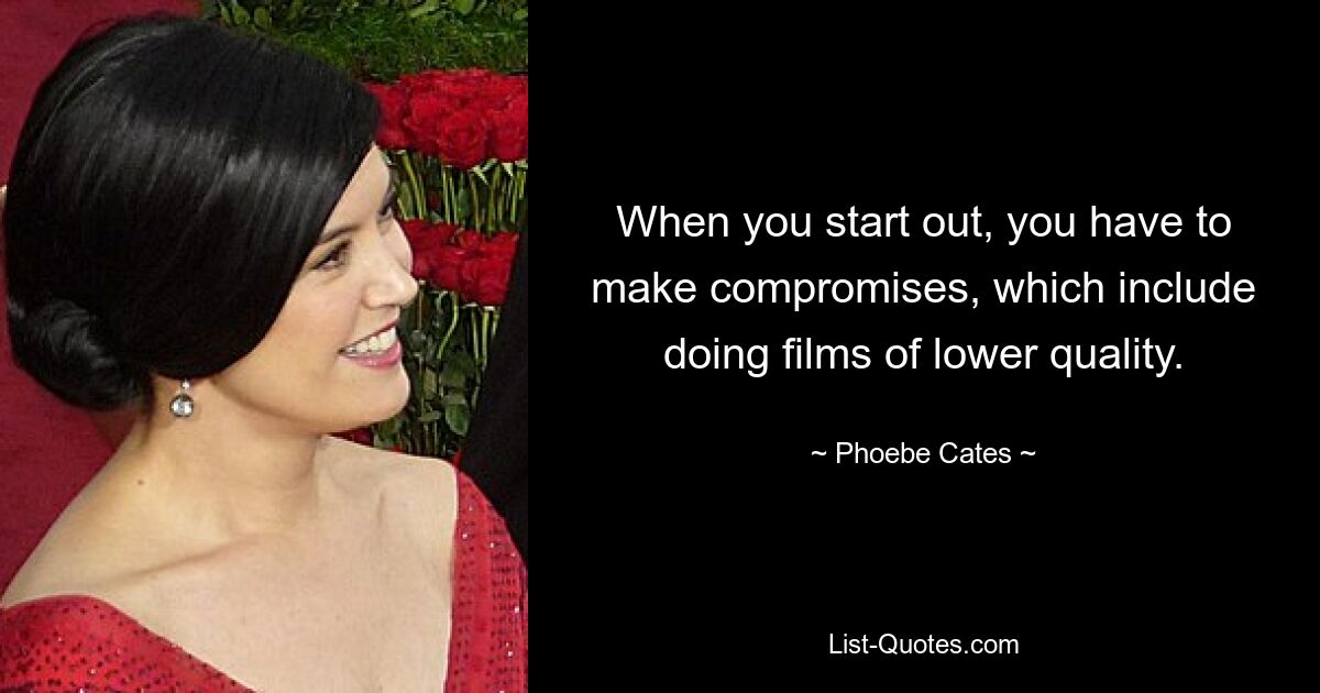 When you start out, you have to make compromises, which include doing films of lower quality. — © Phoebe Cates