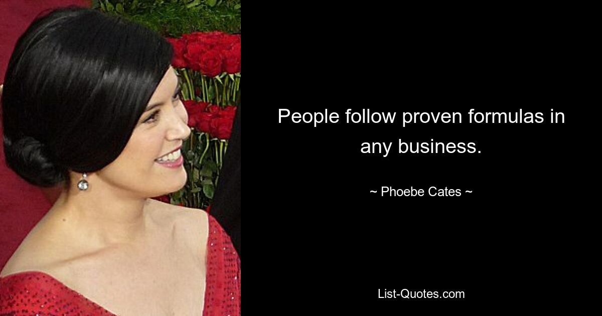 People follow proven formulas in any business. — © Phoebe Cates