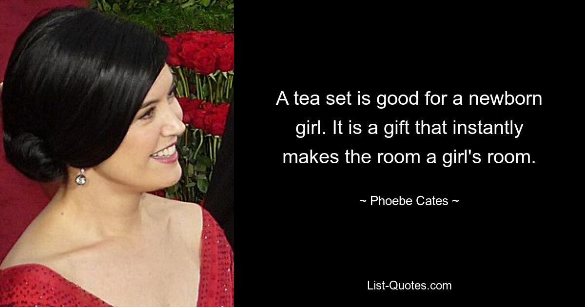 A tea set is good for a newborn girl. It is a gift that instantly makes the room a girl's room. — © Phoebe Cates