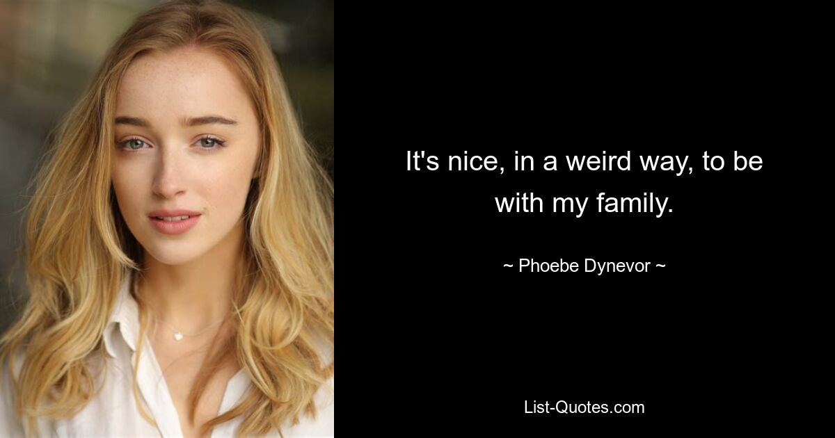 It's nice, in a weird way, to be with my family. — © Phoebe Dynevor