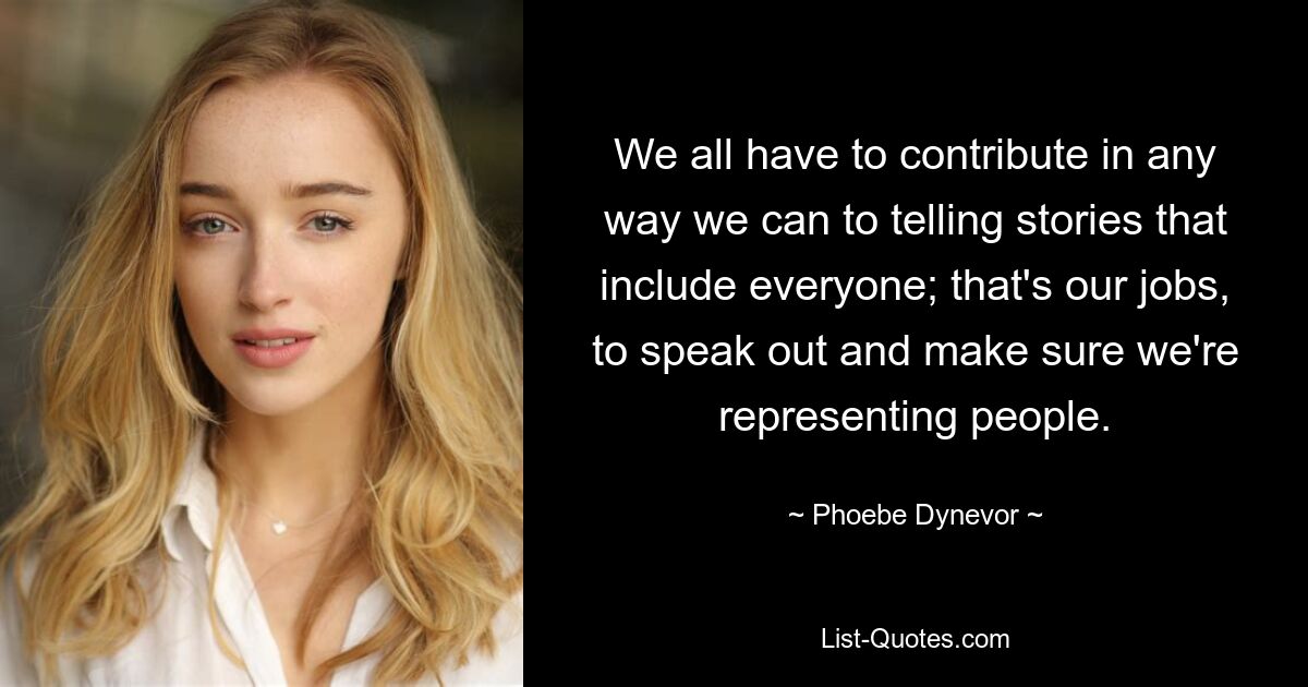 We all have to contribute in any way we can to telling stories that include everyone; that's our jobs, to speak out and make sure we're representing people. — © Phoebe Dynevor