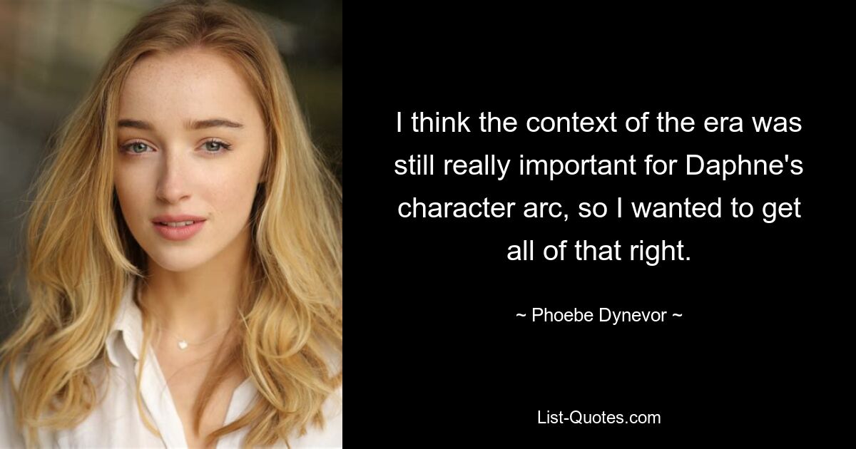 I think the context of the era was still really important for Daphne's character arc, so I wanted to get all of that right. — © Phoebe Dynevor