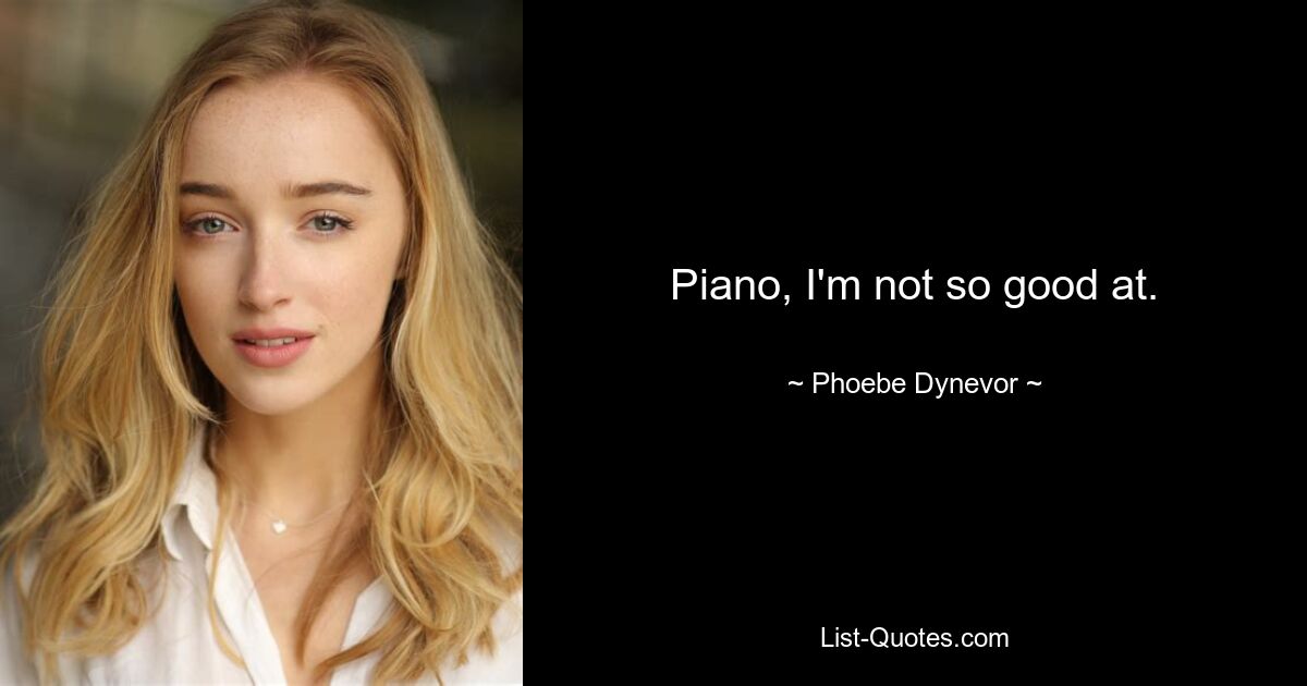 Piano, I'm not so good at. — © Phoebe Dynevor