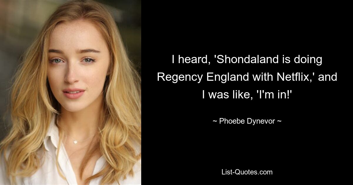 I heard, 'Shondaland is doing Regency England with Netflix,' and I was like, 'I'm in!' — © Phoebe Dynevor