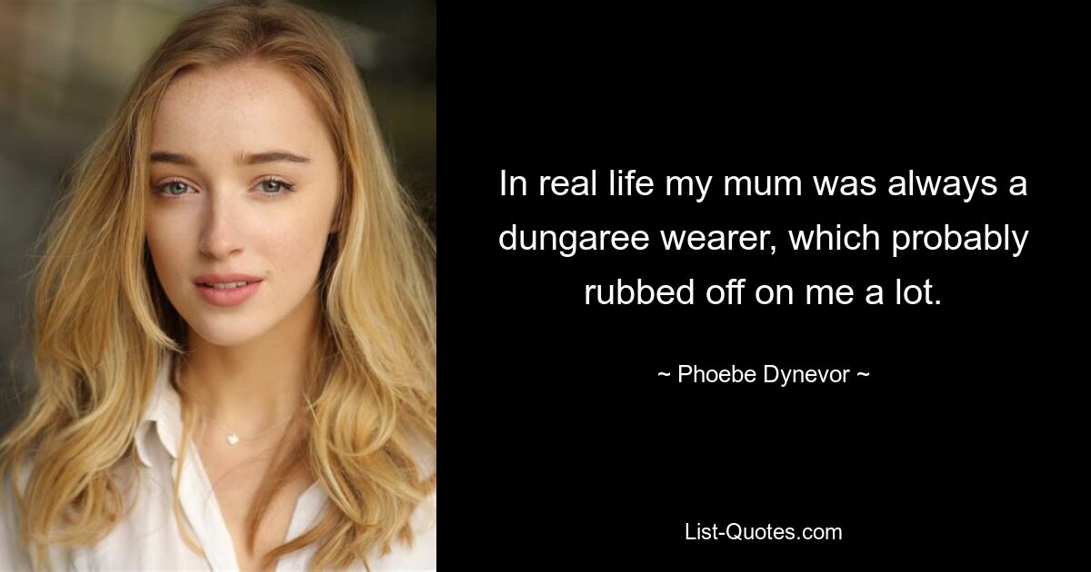 In real life my mum was always a dungaree wearer, which probably rubbed off on me a lot. — © Phoebe Dynevor