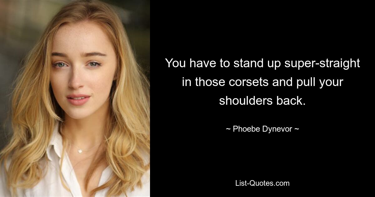 You have to stand up super-straight in those corsets and pull your shoulders back. — © Phoebe Dynevor