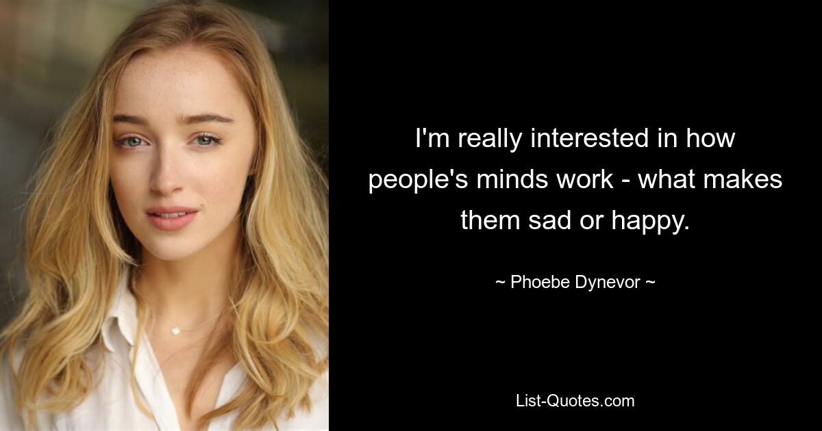 I'm really interested in how people's minds work - what makes them sad or happy. — © Phoebe Dynevor