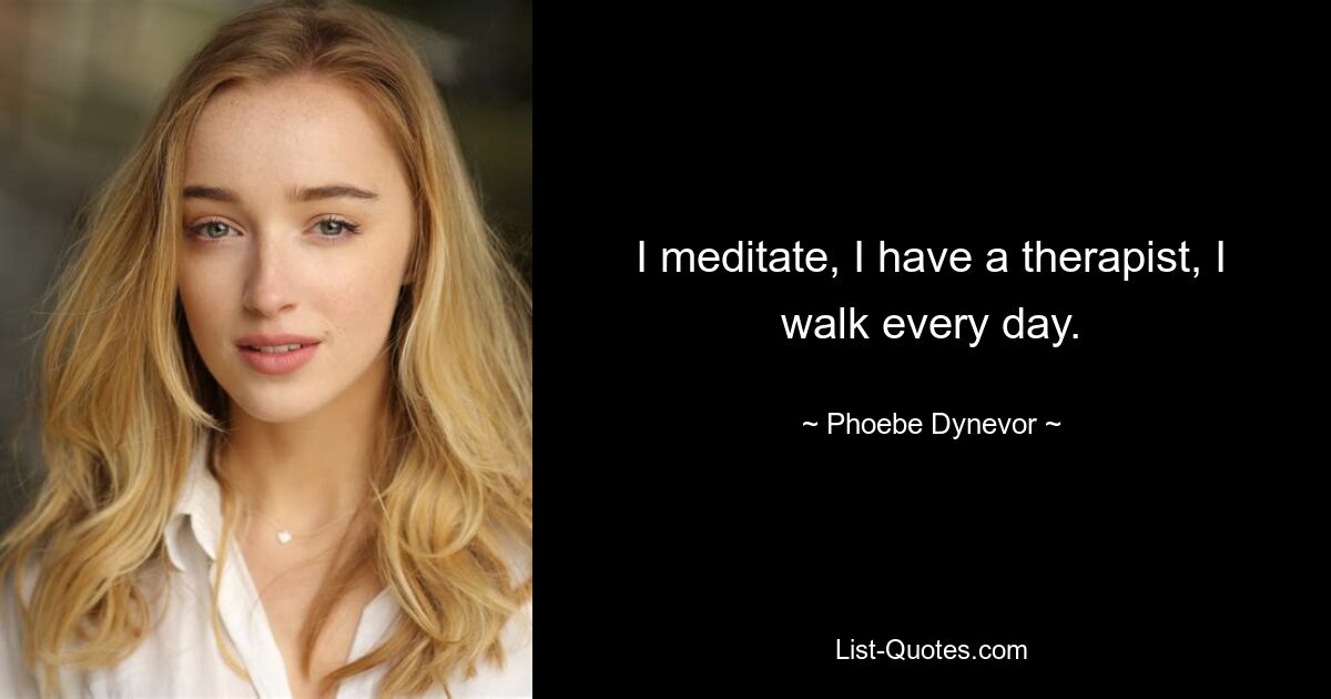 I meditate, I have a therapist, I walk every day. — © Phoebe Dynevor