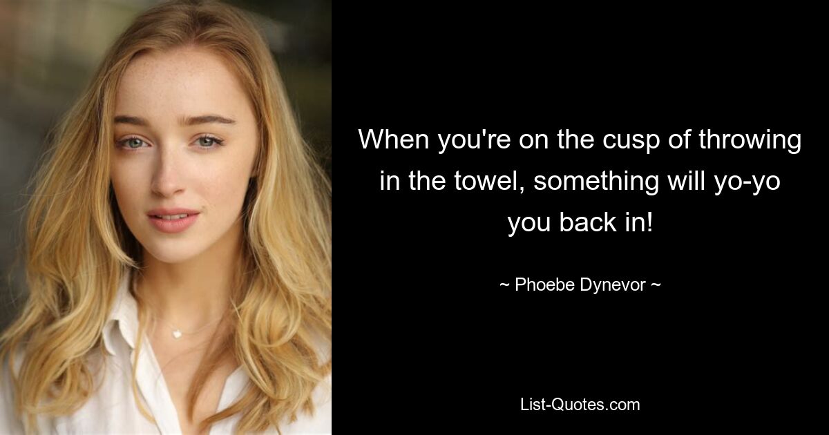 When you're on the cusp of throwing in the towel, something will yo-yo you back in! — © Phoebe Dynevor